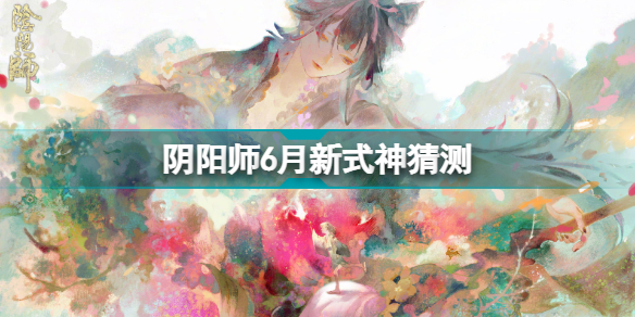 阴阳师6月新式神是谁 阴阳师6月新式神猜测